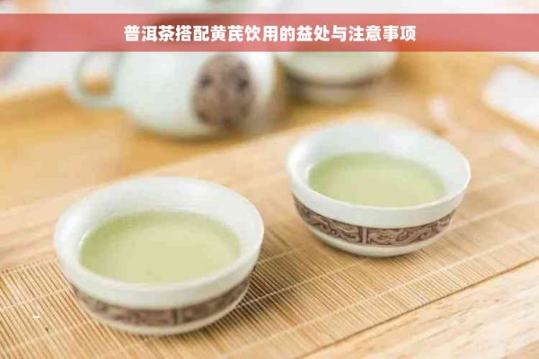 普洱茶搭配黄芪饮用的益处与注意事项