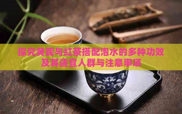 探究黄芪与红茶搭配泡水的多种功效及其适宜人群与注意事项