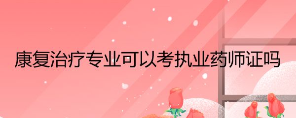 康复治疗专业可以考执业药师证吗