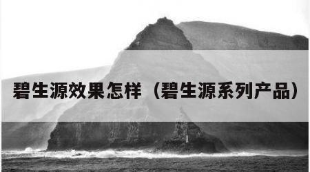 碧生源效果怎樣（碧生源系列產(chǎn)品）