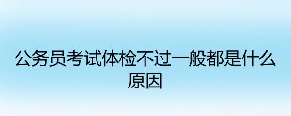 公务员考试体检不过一般都是什么原因