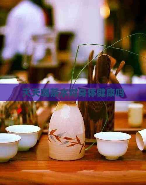 天天喝茶水對(duì)身體健康嗎