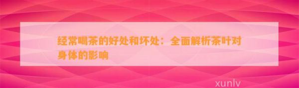 经常喝茶的好处和坏处：全面解析茶叶对身体的影响