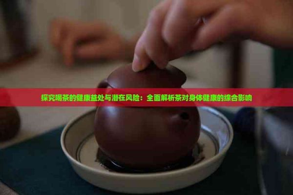 探究喝茶的健康益處與潛在風(fēng)險(xiǎn)：全面解析茶對(duì)身體健康的綜合影響