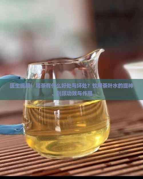 醫(yī)生提醒：喝茶有什么好處與壞處？飲用茶葉水的提神、利尿功效與作用