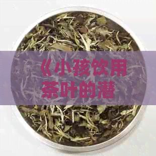 《小孩飲用茶葉的潛在影響及注意事項(xiàng)》
