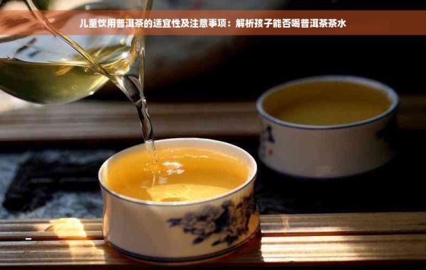 兒童飲用普洱茶的適宜性及注意事項(xiàng)：解析孩子能否喝普洱茶茶水