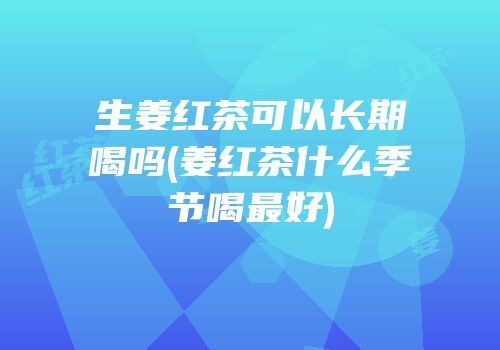 生姜红茶可以长期喝吗(姜红茶什么季节喝最好)