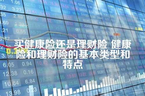 買健康險(xiǎn)還是理財(cái)險(xiǎn) 健康險(xiǎn)和理財(cái)險(xiǎn)的基本類型和特點(diǎn)