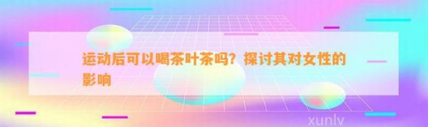 运动后可以喝茶叶茶吗？探讨其对女性的影响