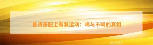 普洱茶配上有氧运动：喝与不喝的真相