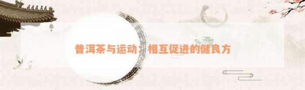 普洱茶与运动：相互促进的健良方