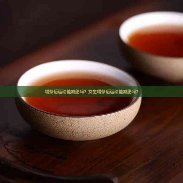 喝茶后运动能减肥吗？女生喝茶后运动能减肥吗？