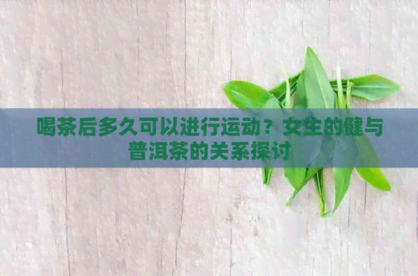 喝茶后多久可以进行运动？女生的健与普洱茶的关系探讨
