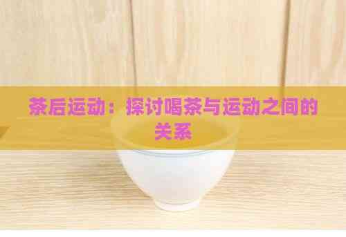 茶后运动：探讨喝茶与运动之间的关系