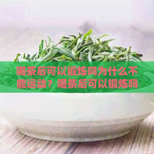喝茶后可以锻炼吗为什么不能运动？喝茶后可以锻炼吗为什么不能喝水？