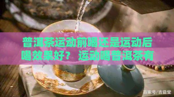 普洱茶运动前喝还是运动后喝效果好？ 运动喝普洱茶有减脂效果吗？
