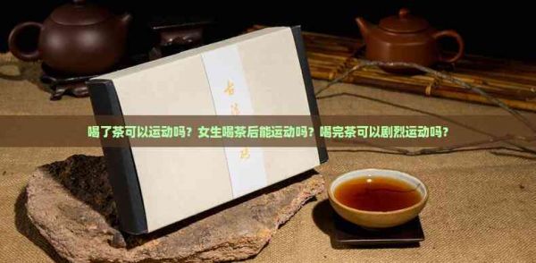 喝了茶可以运动吗？女生喝茶后能运动吗？喝完茶可以剧烈运动吗？
