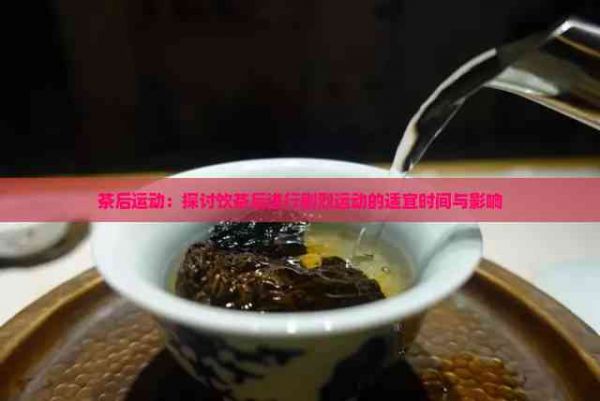 茶后运动：探讨饮茶后进行剧烈运动的适宜时间与影响