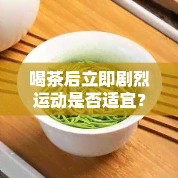 喝茶后立即剧烈运动是否适宜？全面解析潜在影响与注意事项