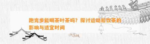 跑完步能喝茶叶茶吗？探讨运动后饮茶的影响与适宜时间
