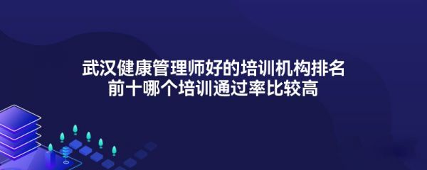 武漢健康管理師好的培訓機構(gòu)排名前十哪個培訓通過率比較高