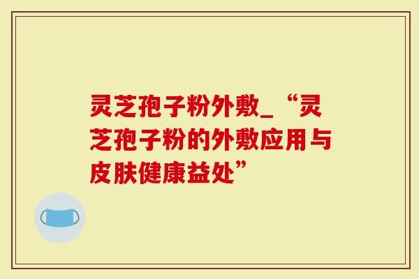 靈芝孢子粉外敷_“靈芝孢子粉的外敷應(yīng)用與皮膚健康益處”-第1張圖片-靈芝大師