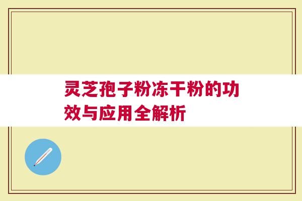 靈芝孢子粉凍干粉的功效與應(yīng)用全解析