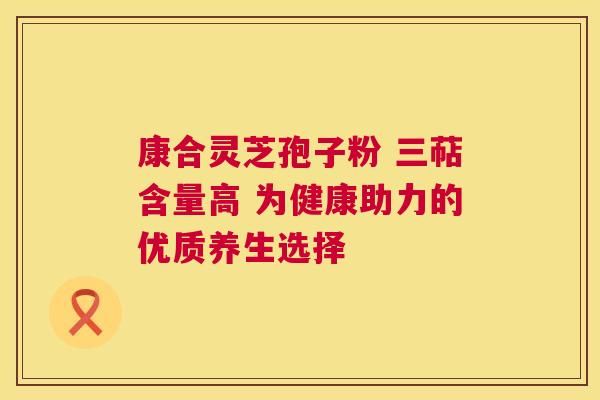 康合灵芝孢子粉 三萜含量高 为健康助力的优质养生选择