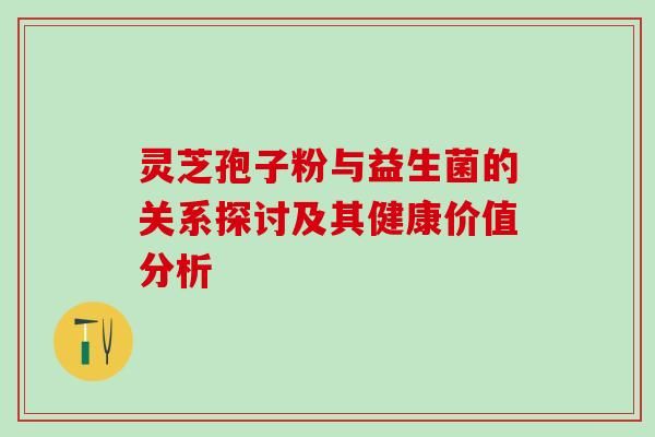 灵芝孢子粉与益生菌的关系探讨及其健康价值分析-第1张图片-灵芝之家