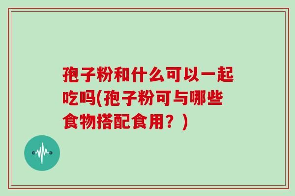 孢子粉和什么可以一起吃嗎(孢子粉可與哪些食物搭配食用？)