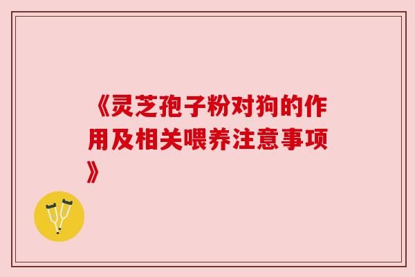 《靈芝孢子粉對狗的作用及相關(guān)喂養(yǎng)注意事項(xiàng)》