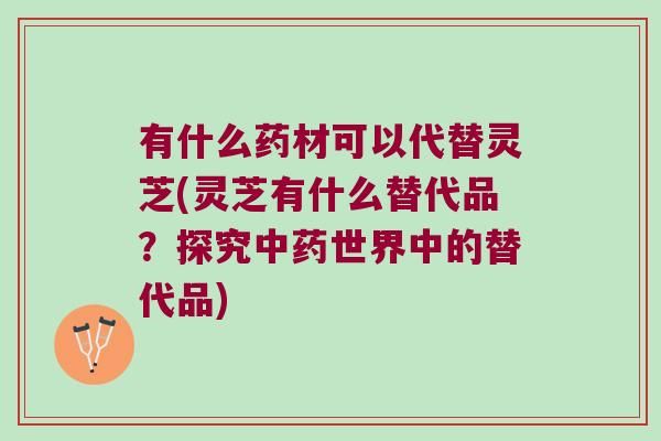 有什么药材可以代替灵芝(灵芝有什么替代品？探究世界中的替代品)