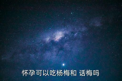 怀孕可以吃杨梅和 话梅吗