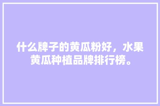 什么牌子的黄瓜粉好，水果黄瓜种植品牌排行榜。 畜牧养殖