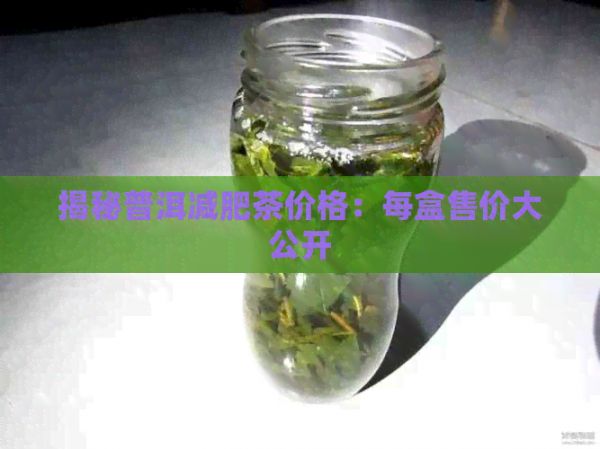 揭秘普洱减肥茶价格：每盒售价大公开