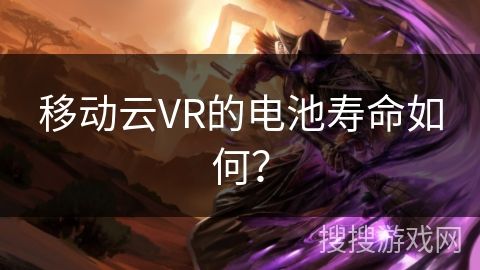 移动云VR的电池寿命如何？