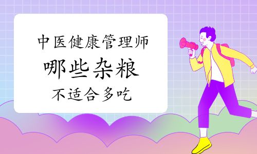 中医健康管理师：哪些杂粮不适合多吃