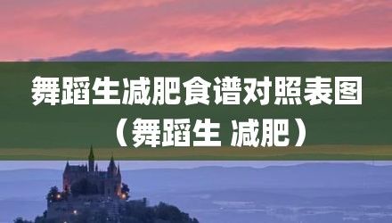 舞蹈生减肥食谱对照表图（舞蹈生 减肥）