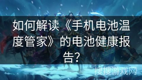 如何解读《手机电池温度管家》的电池健康报告？