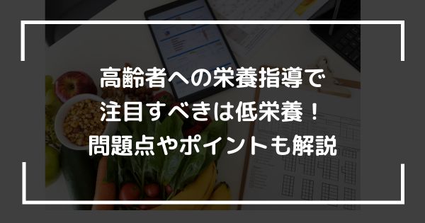 高齢者への栄養指導で注目すべきは低栄養！問題点やポイントも解説