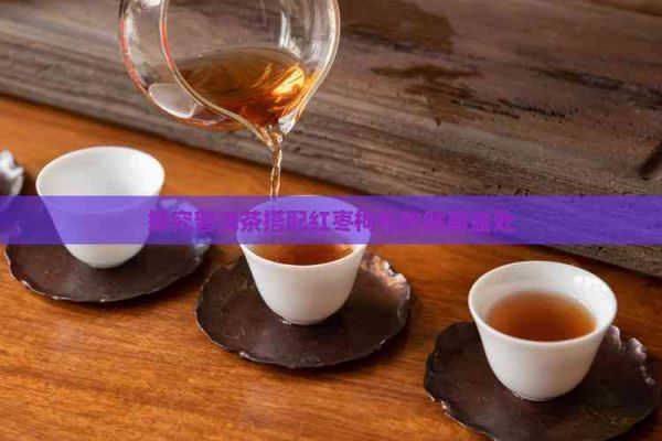 探究普洱茶搭配红枣枸杞的健康益处