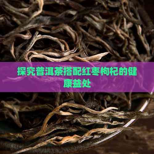 探究普洱茶搭配红枣枸杞的健康益处