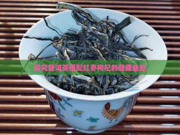 探究普洱茶搭配红枣枸杞的健康益处