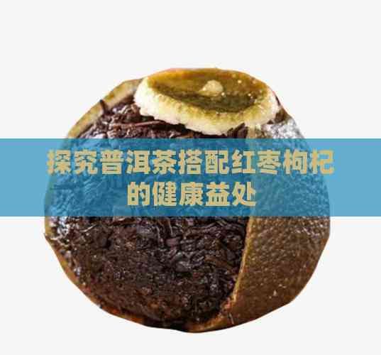 探究普洱茶搭配红枣枸杞的健康益处