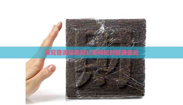 探究普洱茶搭配红枣枸杞的健康益处