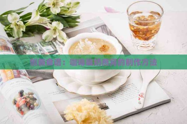 创新食谱：咖啡酸奶燕窝的制作方法