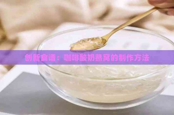创新食谱：咖啡酸奶燕窝的制作方法