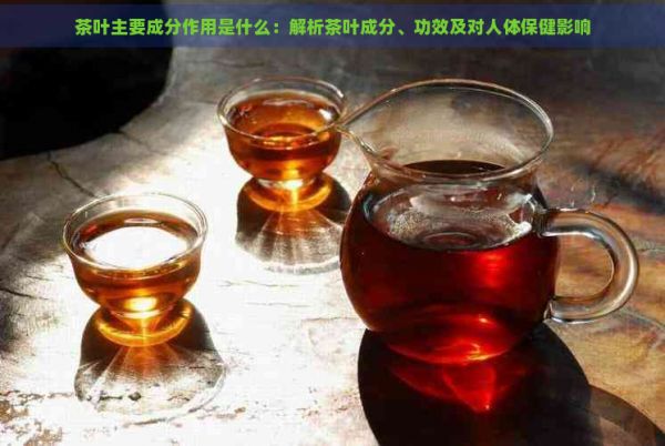 茶叶主要成分作用是什么：解析茶叶成分、功效及对人体保健影响