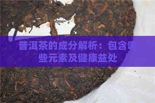 普洱茶的成分解析：包含哪些元素及健康益处